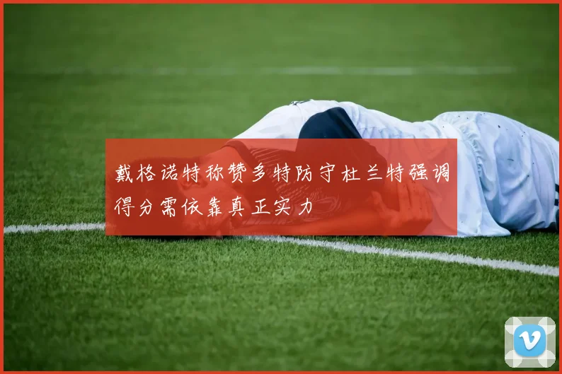 戴格诺特称赞多特防守杜兰特强调得分需依靠真正实力