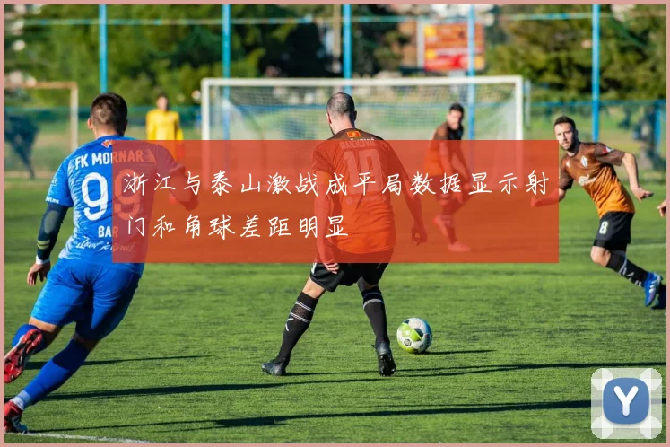 浙江与泰山激战成平局数据显示射门和角球差距明显