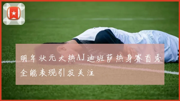 明年状元大热AJ迪班萨热身赛首秀全能表现引发关注