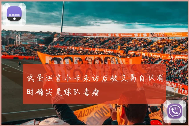 武圣坦言小卡来访后被交易自认有时确实是球队毒瘤
