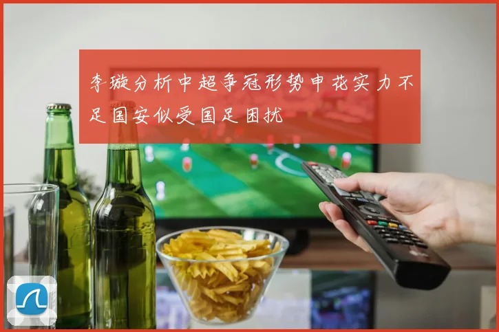 李璇分析中超争冠形势申花实力不足国安似受国足困扰