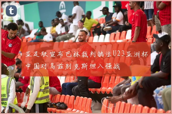 亚足联宣布巴林裁判执法U23亚洲杯中国对乌兹别克斯坦八强战