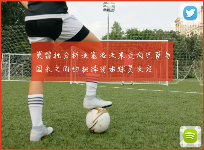 莫雷托分析坎塞洛未来走向巴萨与国米之间的抉择将由球员决定