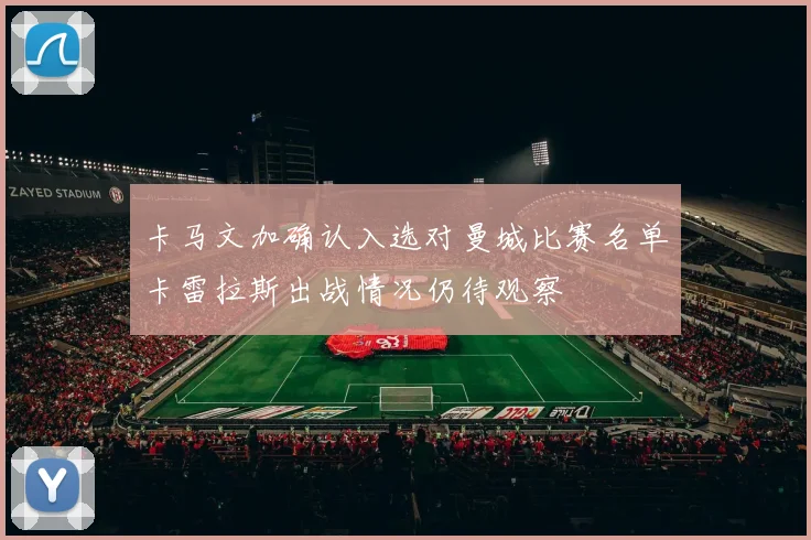 卡马文加确认入选对曼城比赛名单卡雷拉斯出战情况仍待观察