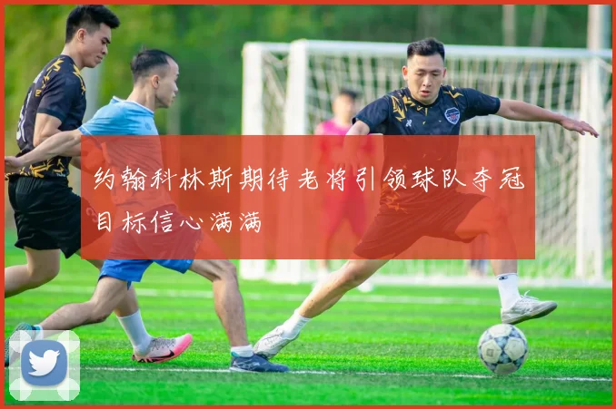 约翰科林斯期待老将引领球队夺冠目标信心满满