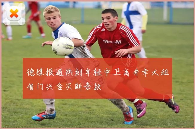 德媒报道热刺年轻中卫高井幸大租借门兴含买断条款