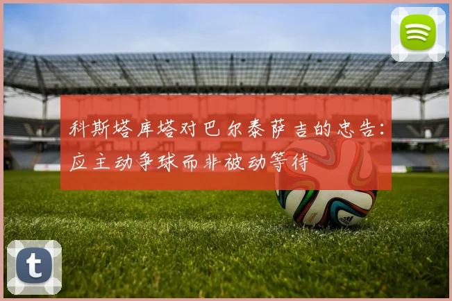 科斯塔库塔对巴尔泰萨吉的忠告：应主动争球而非被动等待