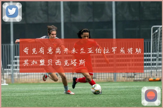 奇克有意离开米兰亚伯拉罕或将助其加盟贝西克塔斯