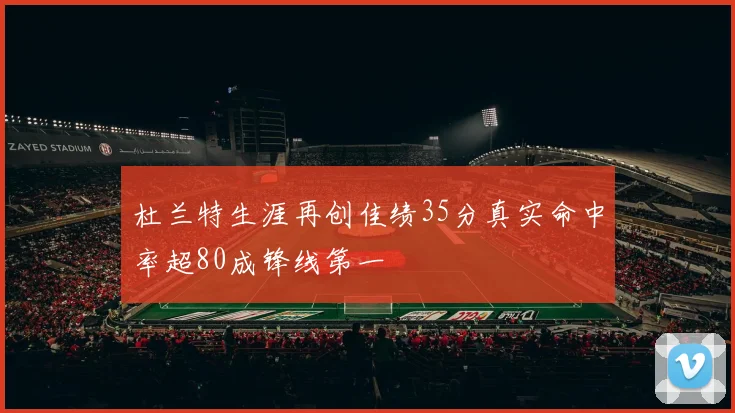 杜兰特生涯再创佳绩35分真实命中率超80成锋线第一