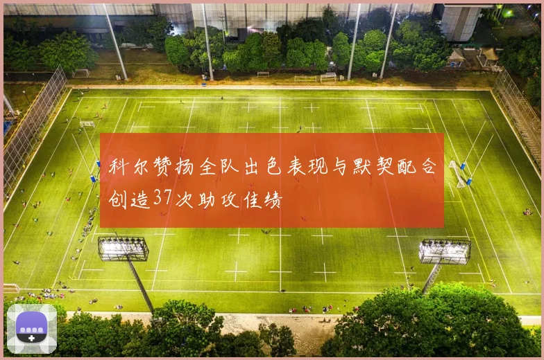 科尔赞扬全队出色表现与默契配合创造37次助攻佳绩