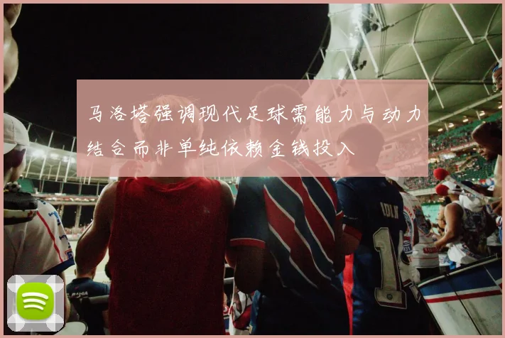马洛塔强调现代足球需能力与动力结合而非单纯依赖金钱投入
