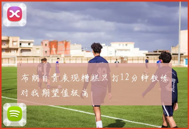 布朗自责表现糟糕只打12分钟教练对我期望值极高