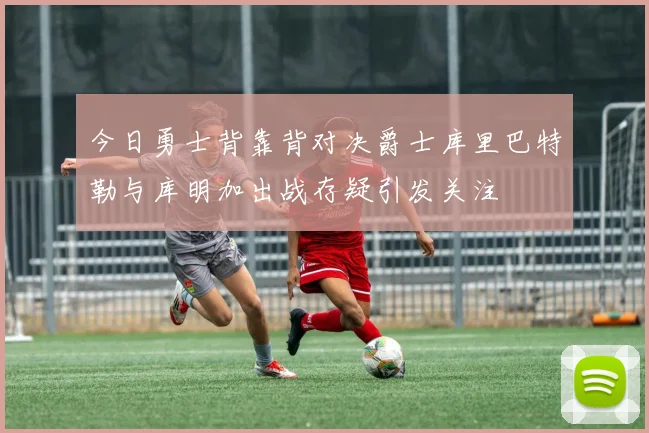 今日勇士背靠背对决爵士库里巴特勒与库明加出战存疑引发关注