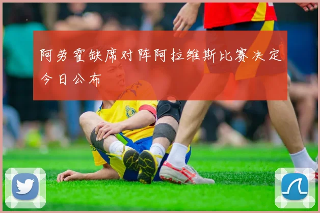 阿劳霍缺席对阵阿拉维斯比赛决定今日公布