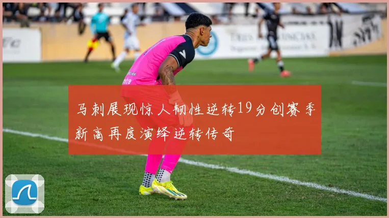 马刺展现惊人韧性逆转19分创赛季新高再度演绎逆转传奇