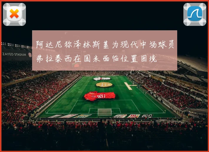 阿达尼称泽林斯基为现代中场球员弗拉泰西在国米面临位置困境