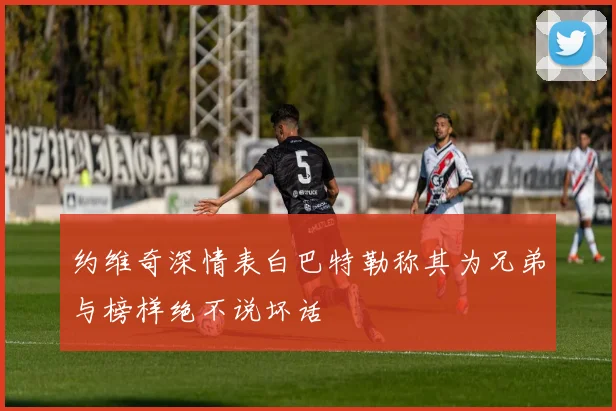 约维奇深情表白巴特勒称其为兄弟与榜样绝不说坏话