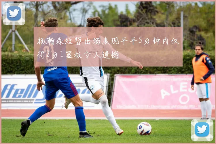 杨瀚森短暂出场表现平平5分钟内仅得2分1篮板令人遗憾
