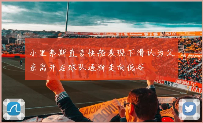 小里弗斯直言快船表现下滑认为父亲离开后球队逐渐走向低谷