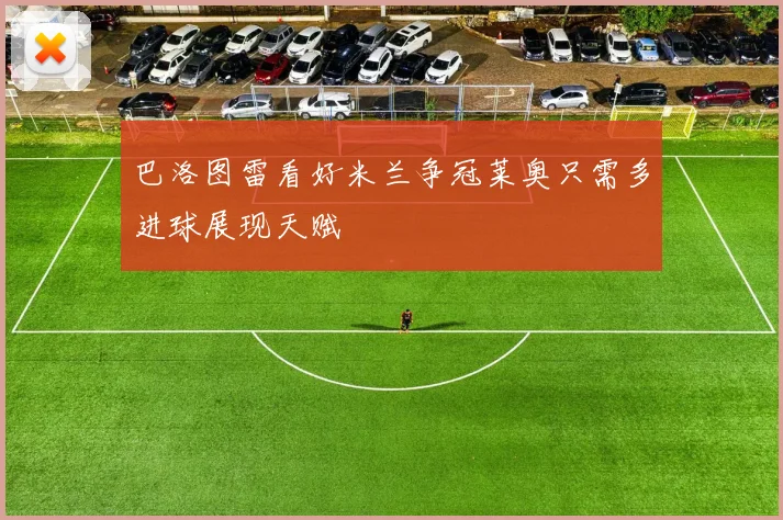 巴洛图雷看好米兰争冠莱奥只需多进球展现天赋