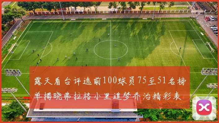 露天看台评选前100球员75至51名榜单揭晓弗拉格小里追梦乔治精彩表现