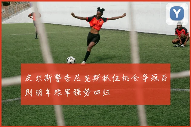 皮尔斯警告尼克斯抓住机会争冠否则明年绿军强势回归