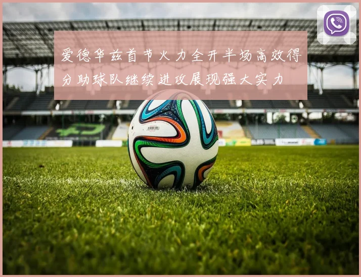 爱德华兹首节火力全开半场高效得分助球队继续进攻展现强大实力