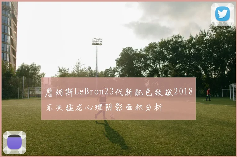 詹姆斯LeBron23代新配色致敬2018东决猛龙心理阴影面积分析