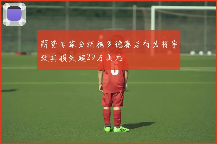 薪资专家分析施罗德赛后行为将导致其损失超29万美元