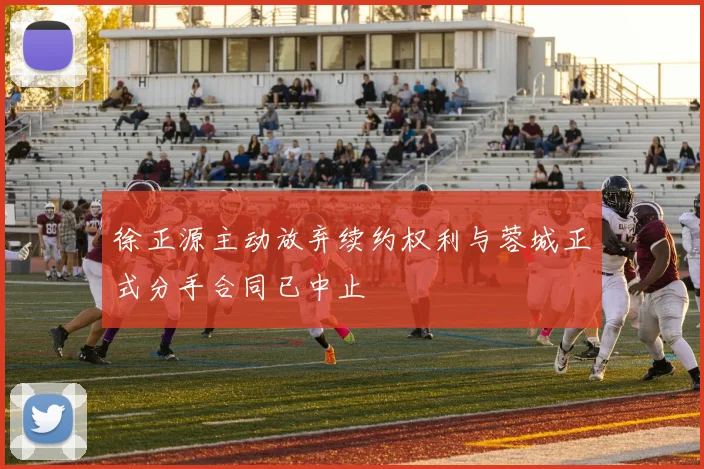 徐正源主动放弃续约权利与蓉城正式分手合同已中止