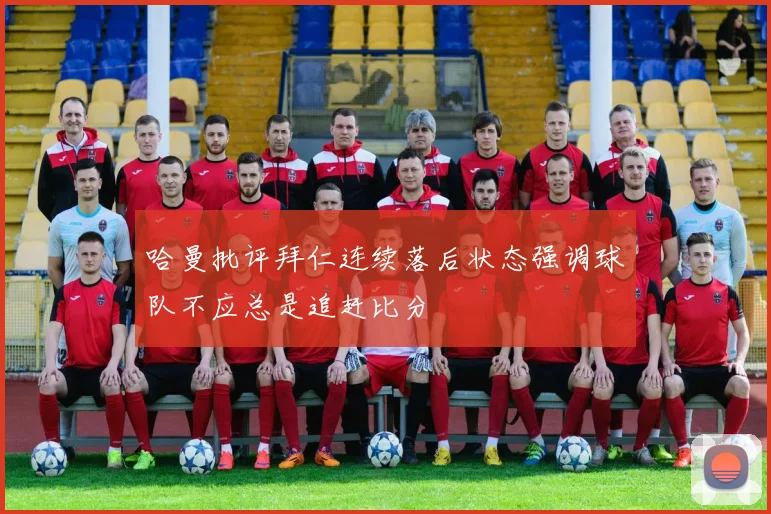 哈曼批评拜仁连续落后状态强调球队不应总是追赶比分