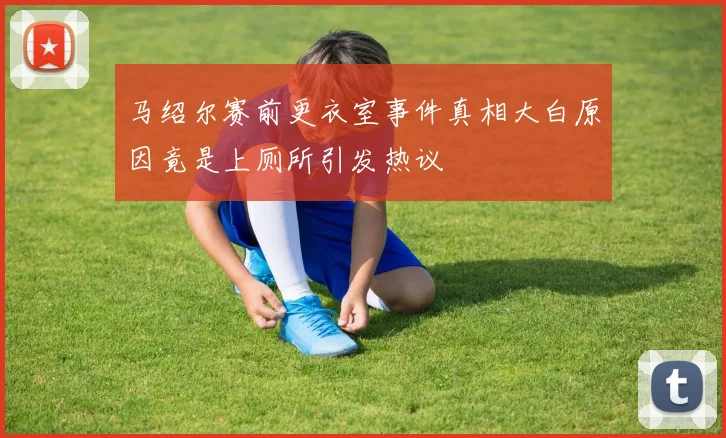 马绍尔赛前更衣室事件真相大白原因竟是上厕所引发热议