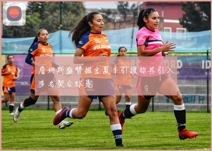 詹姆斯盛赞掘金夏季引援称其引入多名契合球员